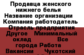 Продавца женского нижнего белья › Название организации ­ Компания-работодатель › Отрасль предприятия ­ Другое › Минимальный оклад ­ 31 000 - Все города Работа » Вакансии   . Чукотский АО